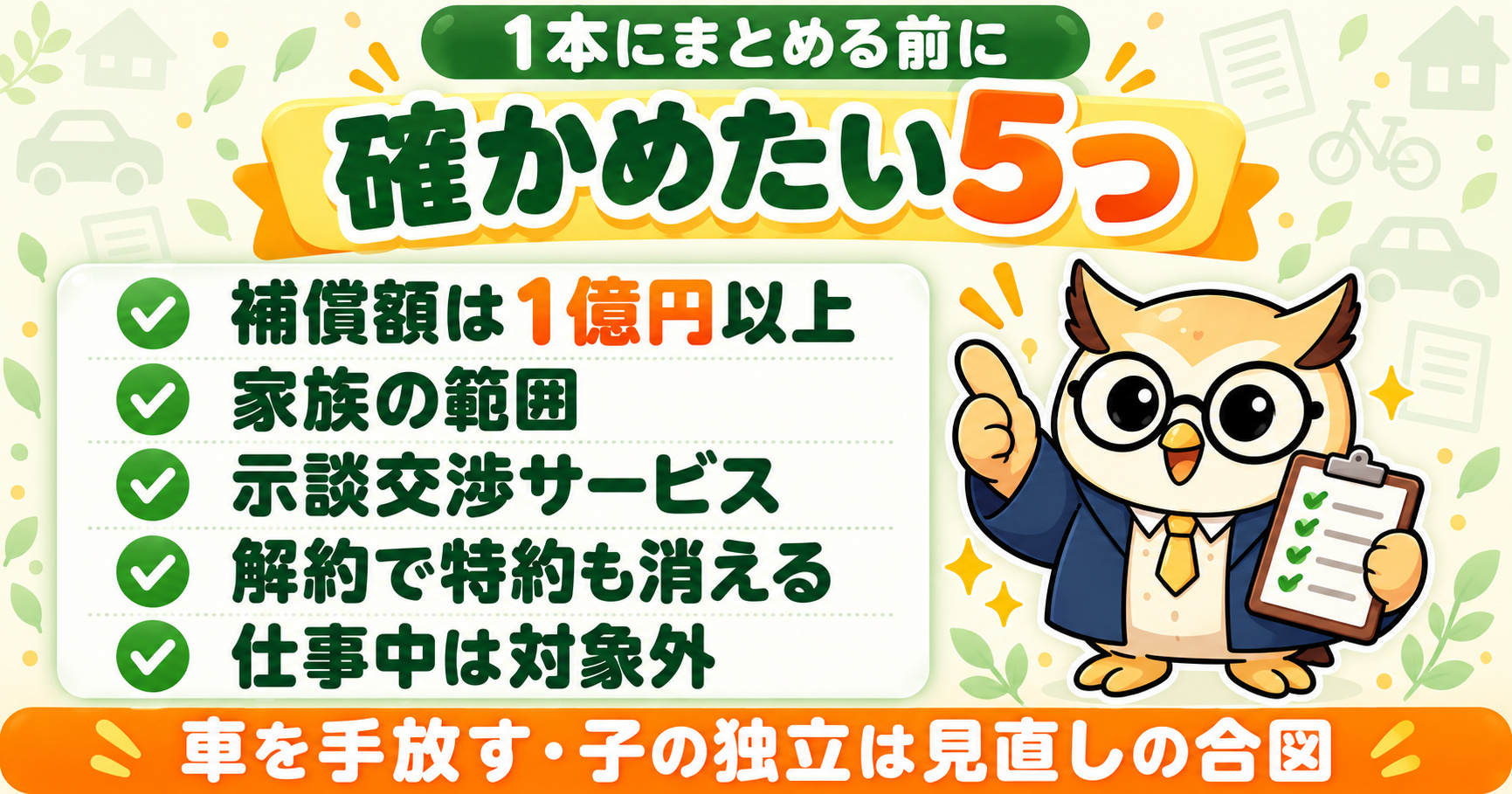 1本にまとめる前に確かめたい5つ|補償額は1億円以上・家族の範囲・示談交渉サービス・解約で特約も消える・仕事中は対象外